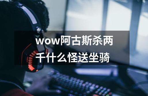 wow阿古斯杀两千什么怪送坐骑-第1张-游戏资讯-龙启科技