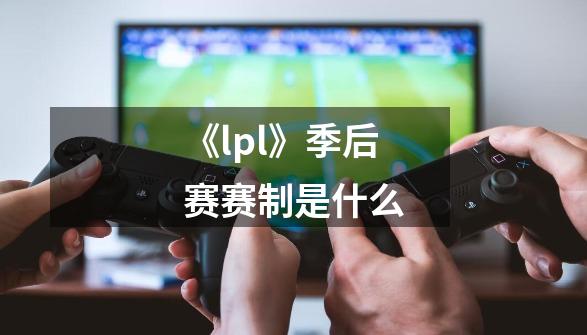 《lpl》季后赛赛制是什么-第1张-游戏资讯-龙启科技