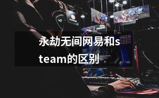 永劫无间网易和steam的区别-第1张-游戏资讯-龙启科技