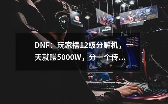 DNF：玩家摆12级分解机，一天就赚5000W，分一个传说得12个灵魂-第1张-游戏资讯-龙启科技