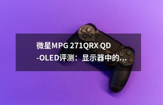 微星MPG 271QRX QD-OLED评测：显示器中的顶级旗舰 三大色域满分更全能-第1张-游戏资讯-龙启科技