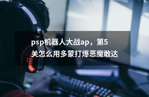 psp机器人大战ap，第5关怎么用多蒙打爆恶魔敢达-第1张-游戏资讯-龙启科技