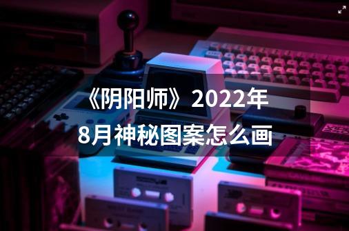 《阴阳师》2022年8月神秘图案怎么画-第1张-游戏资讯-龙启科技