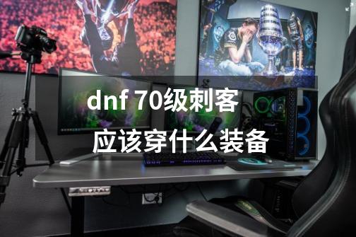 dnf 70级刺客 应该穿什么装备-第1张-游戏资讯-龙启科技