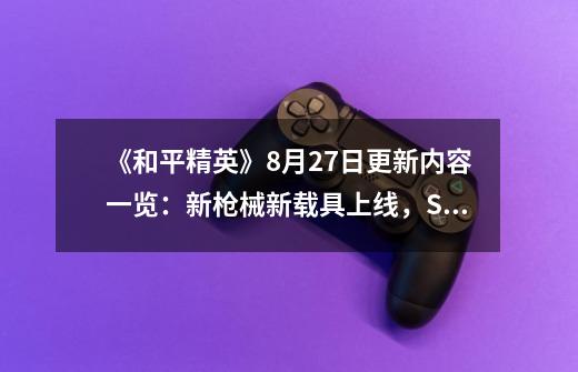 《和平精英》8月27日更新内容一览：新枪械新载具上线，SS3赛季调整内容曝光-第1张-游戏资讯-龙启科技