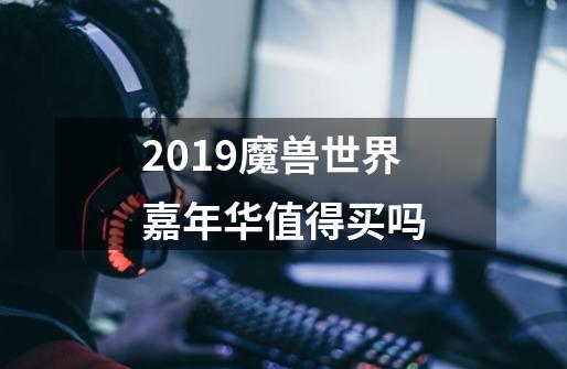 2019魔兽世界嘉年华值得买吗-第1张-游戏资讯-龙启科技