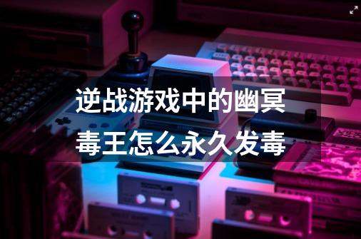 逆战游戏中的幽冥毒王怎么永久发毒-第1张-游戏资讯-龙启科技