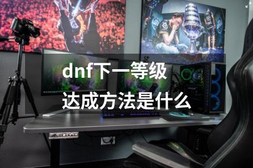 dnf下一等级达成方法是什么-第1张-游戏资讯-龙启科技