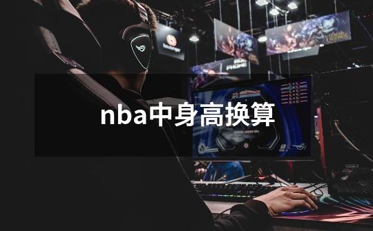 nba中身高换算-第1张-游戏资讯-龙启科技