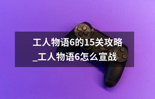 工人物语6的15关攻略_工人物语6怎么宣战-第1张-游戏资讯-龙启科技