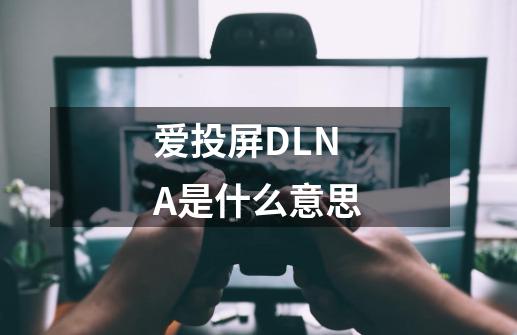 爱投屏DLNA是什么意思-第1张-游戏资讯-龙启科技