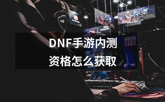 DNF手游内测资格怎么获取-第1张-游戏资讯-龙启科技