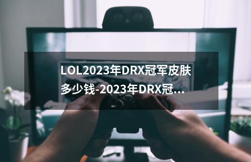 LOL2023年DRX冠军皮肤多少钱-2023年DRX冠军皮肤售价介绍-第1张-游戏资讯-龙启科技