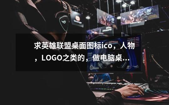 求英雄联盟桌面图标ico，人物，LOGO之类的，做电脑桌面图标的谢谢啦-第1张-游戏资讯-龙启科技