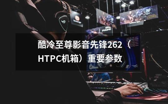 酷冷至尊影音先锋262（HTPC机箱）重要参数-第1张-游戏资讯-龙启科技