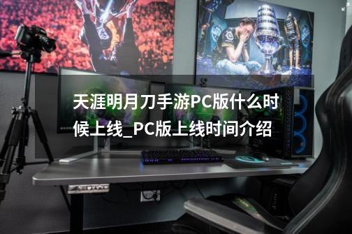 天涯明月刀手游PC版什么时候上线_PC版上线时间介绍-第1张-游戏资讯-龙启科技