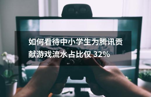 如何看待中小学生为腾讯贡献游戏流水占比仅 3.2%-第1张-游戏资讯-龙启科技