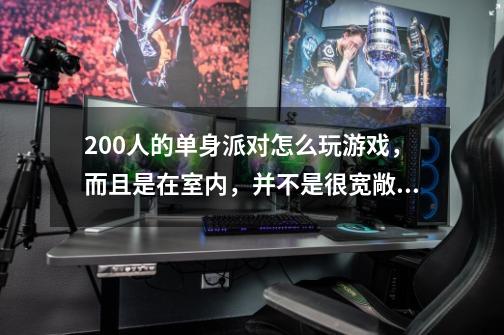 200人的单身派对怎么玩游戏，而且是在室内，并不是很宽敞，想要照顾到大多数人，急求答案啊！！！-第1张-游戏资讯-龙启科技