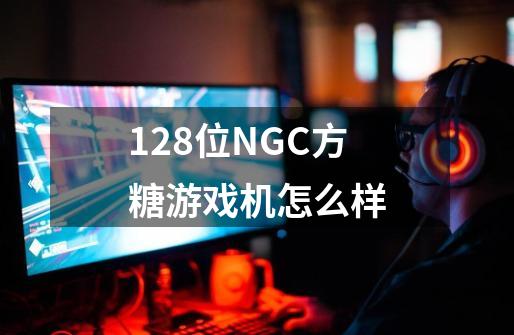 128位NGC方糖游戏机怎么样-第1张-游戏资讯-龙启科技