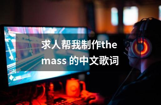 求人帮我制作the mass 的中文歌词-第1张-游戏资讯-龙启科技