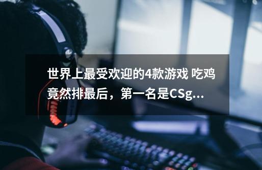 世界上最受欢迎的4款游戏 吃鸡竟然排最后，第一名是CSgo-第1张-游戏资讯-龙启科技