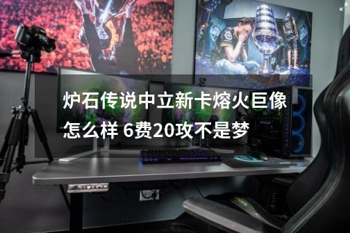 炉石传说中立新卡熔火巨像怎么样 6费20攻不是梦-第1张-游戏资讯-龙启科技