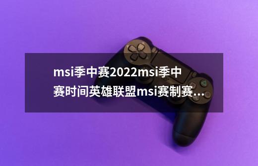 msi季中赛2022msi季中赛时间英雄联盟msi赛制赛程_MSI小组赛赛程2024-第1张-游戏资讯-龙启科技