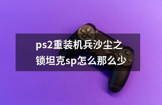 ps2重装机兵沙尘之锁坦克sp怎么那么少-第1张-游戏资讯-龙启科技