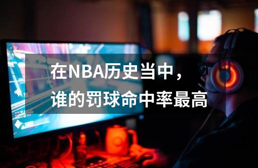 在NBA历史当中，谁的罚球命中率最高-第1张-游戏资讯-龙启科技