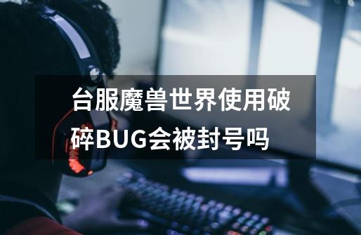 台服魔兽世界使用破碎BUG会被封号吗-第1张-游戏资讯-龙启科技