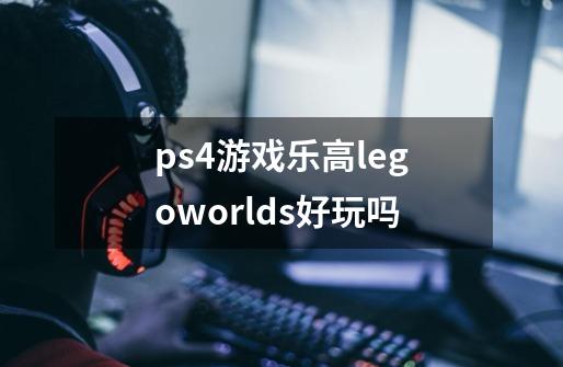 ps4游戏乐高legoworlds好玩吗-第1张-游戏资讯-龙启科技