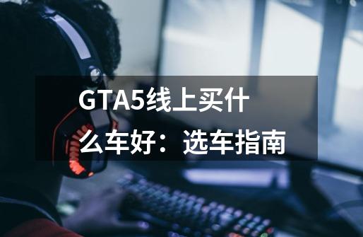 GTA5线上买什么车好：选车指南-第1张-游戏资讯-龙启科技