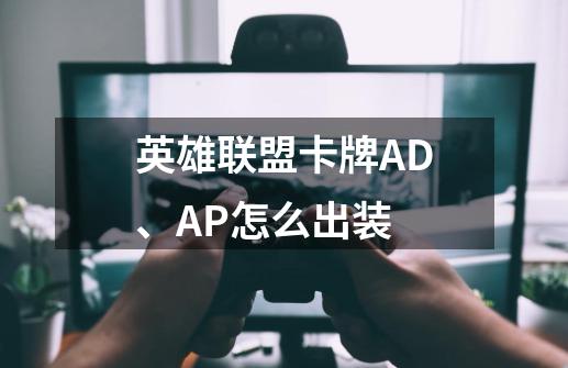 英雄联盟卡牌AD、AP怎么出装-第1张-游戏资讯-龙启科技