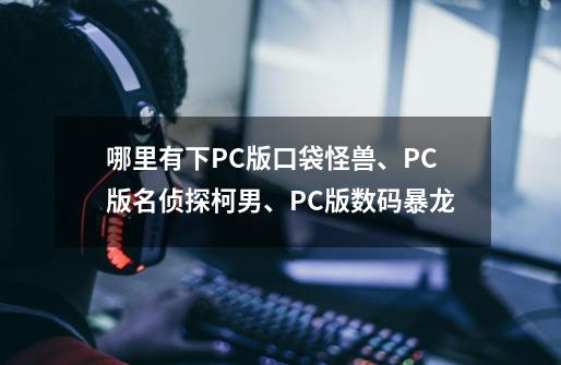 哪里有下PC版口袋怪兽、PC版名侦探柯男、PC版数码暴龙-第1张-游戏资讯-龙启科技