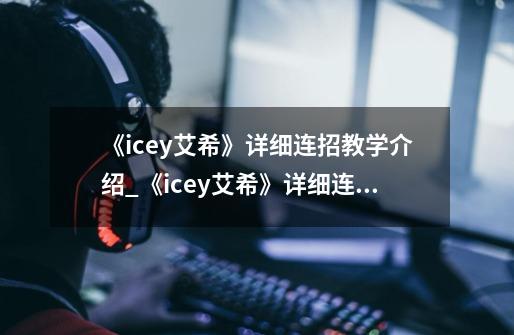 《icey艾希》详细连招教学介绍_《icey艾希》详细连招教学是什么-第1张-游戏资讯-龙启科技