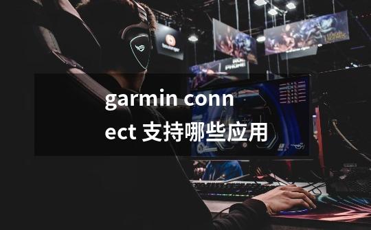 garmin connect 支持哪些应用-第1张-游戏资讯-龙启科技