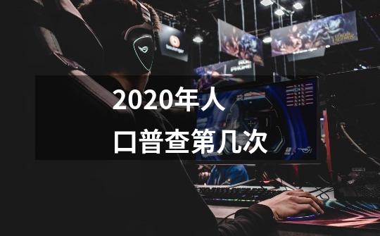 2020年人口普查第几次-第1张-游戏资讯-龙启科技