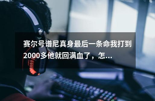 赛尔号谱尼真身最后一条命我打到2000多他就回满血了，怎么回事-第1张-游戏资讯-龙启科技