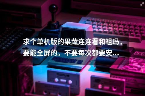 求个单机版的果蔬连连看和祖玛，要能全屏的。不要每次都要安装的。安装一次一直都能玩- -。在线等，谢谢-第1张-游戏资讯-龙启科技