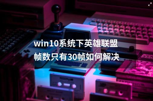 win10系统下英雄联盟帧数只有30帧如何解决-第1张-游戏资讯-龙启科技