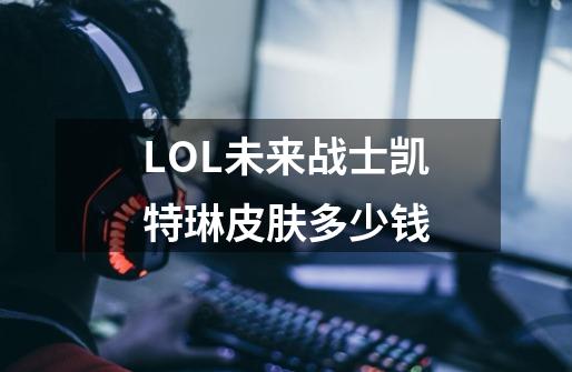 LOL未来战士凯特琳皮肤多少钱-第1张-游戏资讯-龙启科技