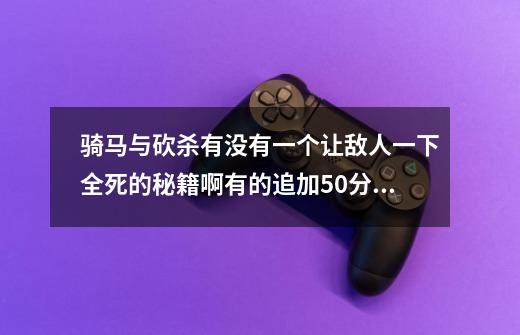 骑马与砍杀有没有一个让敌人一下全死的秘籍啊有的追加50分快-第1张-游戏资讯-龙启科技