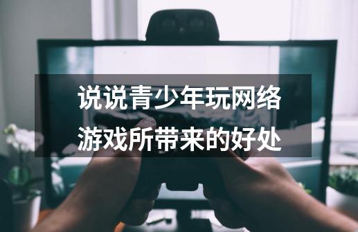 说说青少年玩网络游戏所带来的好处-第1张-游戏资讯-龙启科技