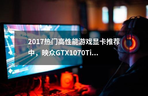 2017热门高性能游戏显卡推荐中，映众GTX1070Ti黑金至尊版值得购买吗-第1张-游戏资讯-龙启科技