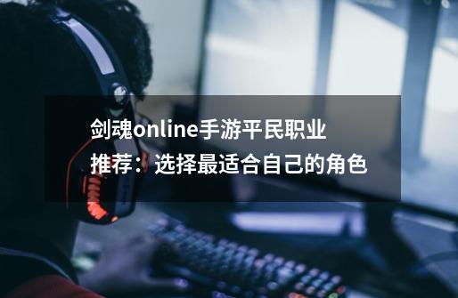 剑魂online手游平民职业推荐：选择最适合自己的角色-第1张-游戏资讯-龙启科技