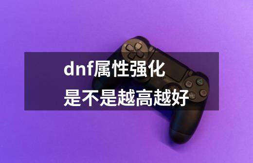 dnf属性强化是不是越高越好-第1张-游戏资讯-龙启科技