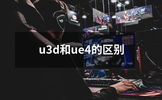 u3d和ue4的区别-第1张-游戏资讯-龙启科技