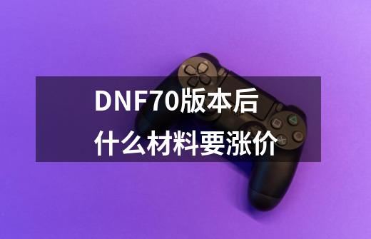 DNF70版本后什么材料要涨价-第1张-游戏资讯-龙启科技