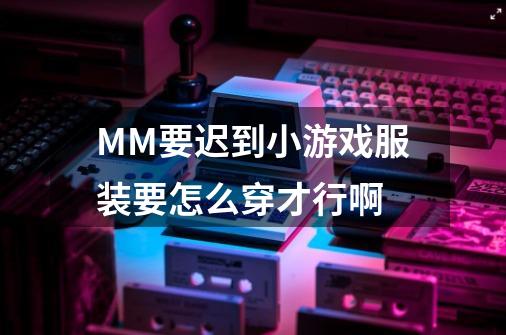 MM要迟到小游戏服装要怎么穿才行啊-第1张-游戏资讯-龙启科技