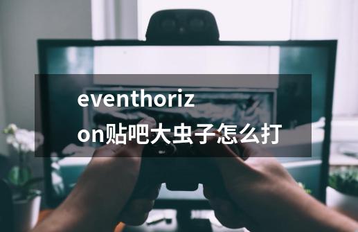 eventhorizon贴吧大虫子怎么打-第1张-游戏资讯-龙启科技